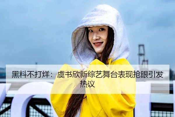 黑料不打烊：虞书欣新综艺舞台表现抢眼引发热议
